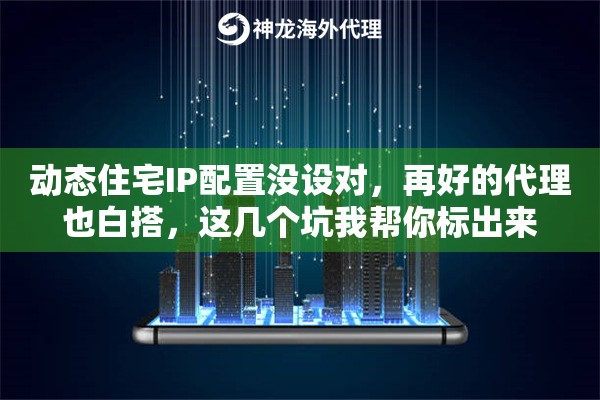 动态住宅IP配置没设对，再好的代理也白搭，这几个坑我帮你标出来