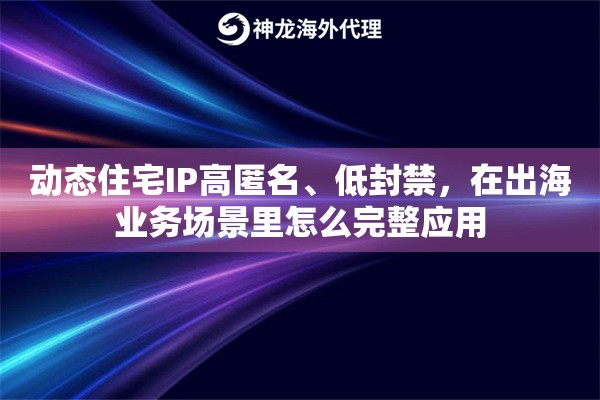 动态住宅IP高匿名、低封禁,在出海业务场景里怎么完整应用 动态住宅IP高匿名、低封禁,在出海业务场景里怎么完整应用