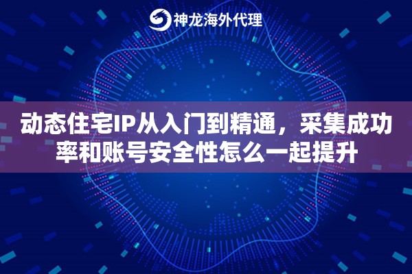 动态住宅IP从入门到精通,采集成功率和账号安全性怎么一起提升 动态住宅IP从入门到精通,采集成功率和账号安全性怎么一起提升