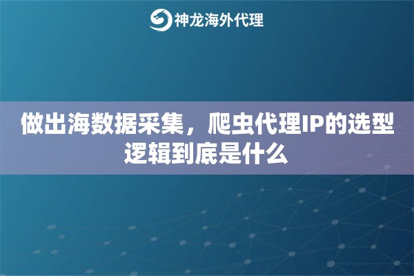 做出海数据采集,爬虫代理IP的选型逻辑到底是什么 做出海数据采集,爬虫代理IP的选型逻辑到底是什么