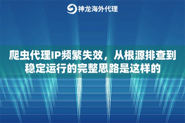 爬虫代理IP频繁失效,从根源排查到稳定运行的完整思路是这样的 爬虫代理IP频繁失效,从根源排查到稳定运行的完整思路是这样的