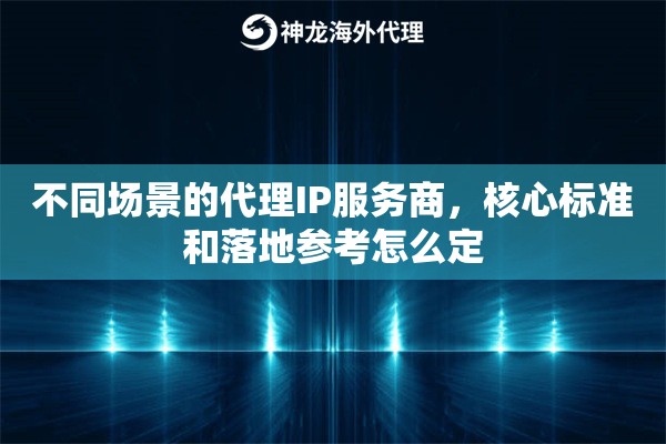 不同场景的代理IP服务商,核心标准和落地参考怎么定 不同场景的代理IP服务商,核心标准和落地参考怎么定