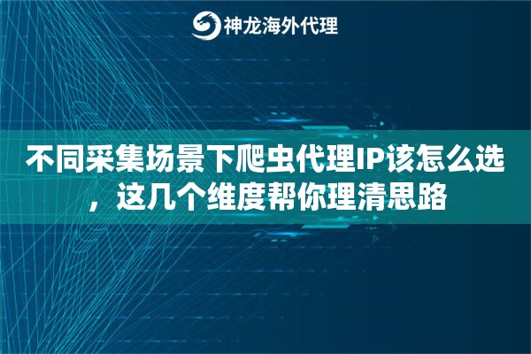 不同采集场景下爬虫代理IP该怎么选,这几个维度帮你理清思路 不同采集场景下爬虫代理IP该怎么选,这几个维度帮你理清思路