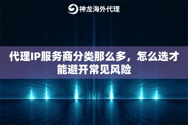 代理IP服务商分类那么多，怎么选才能避开常见风险