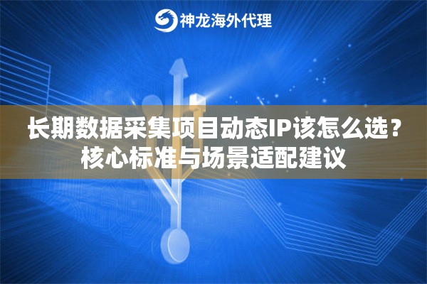 长期数据采集项目动态IP该怎么选?核心标准与场景适配建议 长期数据采集项目动态IP该怎么选?核心标准与场景适配建议