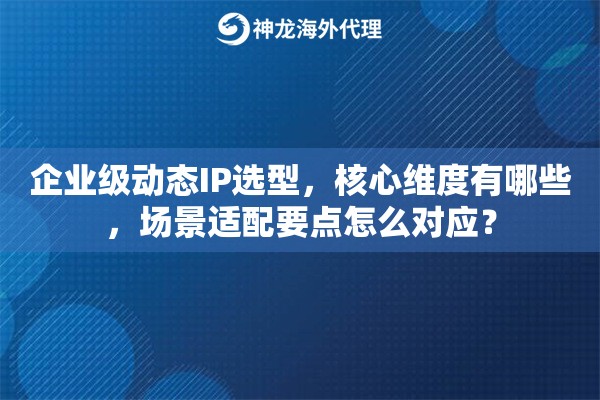 企业级动态IP选型,核心维度有哪些,场景适配要点怎么对应? 企业级动态IP选型,核心维度有哪些,场景适配要点怎么对应?