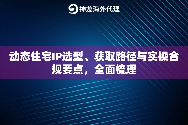 动态住宅IP选型、获取路径与实操合规要点,全面梳理 动态住宅IP选型、获取路径与实操合规要点,全面梳理