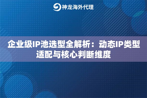 企业级IP池选型全解析:动态IP类型适配与核心判断维度 企业级IP池选型全解析:动态IP类型适配与核心判断维度