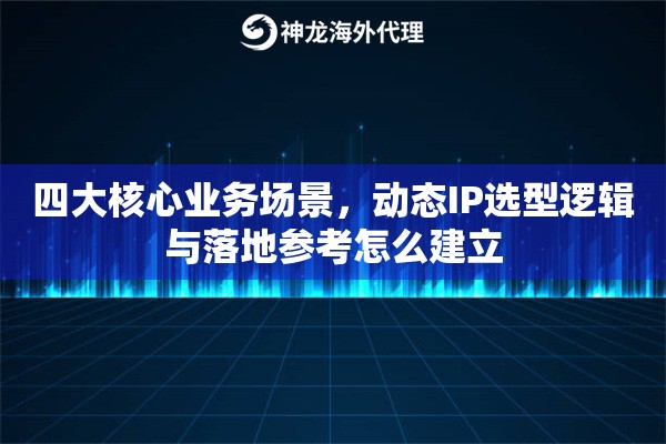 四大核心业务场景，动态IP选型逻辑与落地参考怎么建立