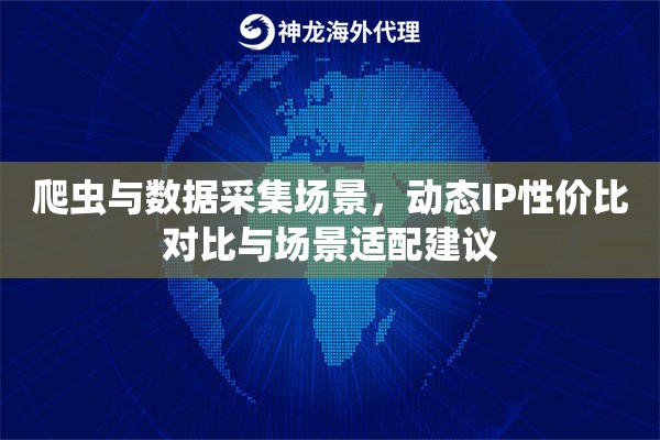 爬虫与数据采集场景，动态IP性价比对比与场景适配建议