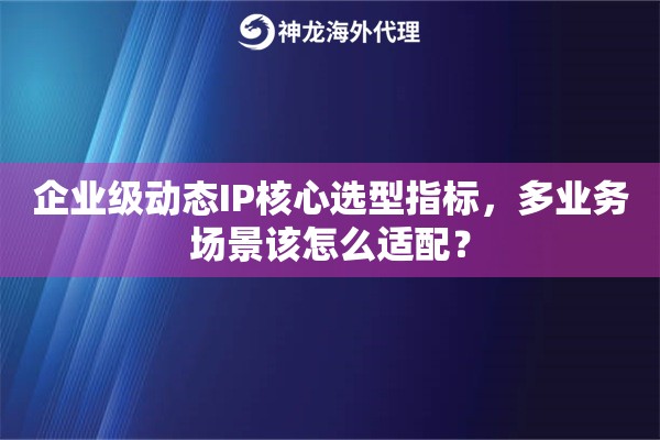 企业级动态IP核心选型指标，多业务场景该怎么适配？
