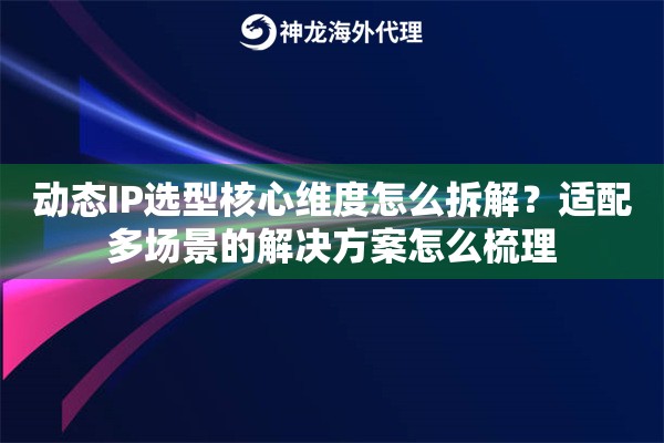 动态IP选型核心维度怎么拆解？适配多场景的解决方案怎么梳理