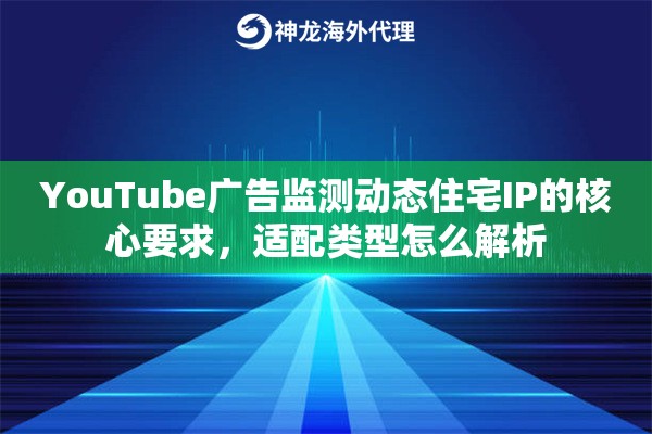 YouTube广告监测动态住宅IP的核心要求，适配类型怎么解析