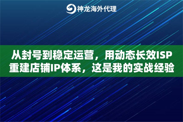 从封号到稳定运营，用动态长效ISP重建店铺IP体系，这是我的实战经验