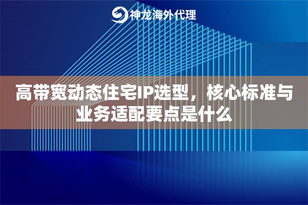 高带宽动态住宅IP选型，核心标准与业务适配要点是什么