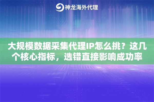 大规模数据采集代理IP怎么挑？这几个核心指标，选错直接影响成功率