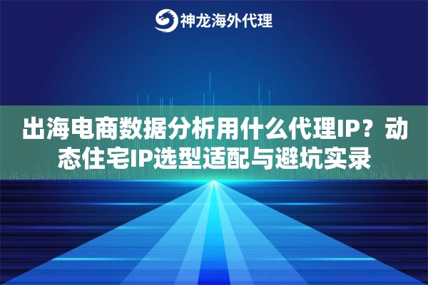 出海电商数据分析用什么代理IP？动态住宅IP选型适配与避坑实录
