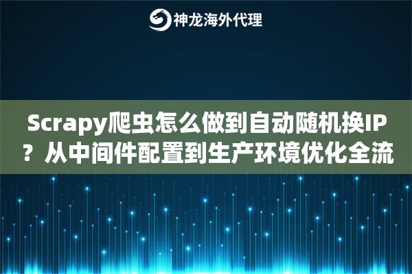 Scrapy爬虫怎么做到自动随机换IP？从中间件配置到生产环境优化全流程