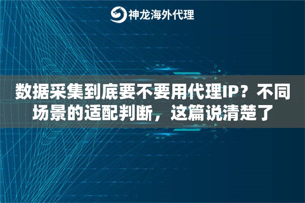数据采集到底要不要用代理IP？不同场景的适配判断，这篇说清楚了