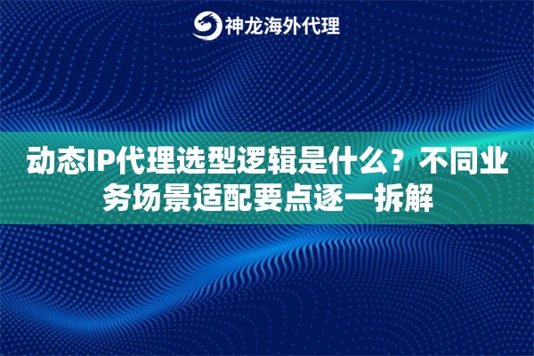 动态IP代理选型逻辑是什么？不同业务场景适配要点逐一拆解