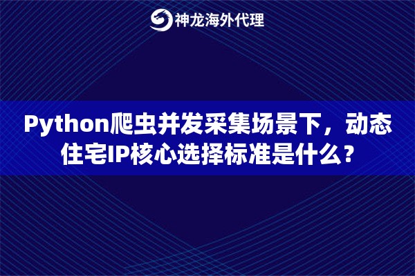 Python爬虫并发采集场景下，动态住宅IP核心选择标准是什么？