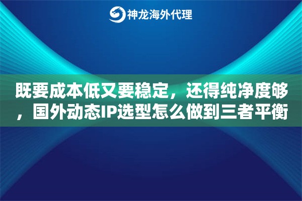 既要成本低又要稳定，还得纯净度够，国外动态IP选型怎么做到三者平衡