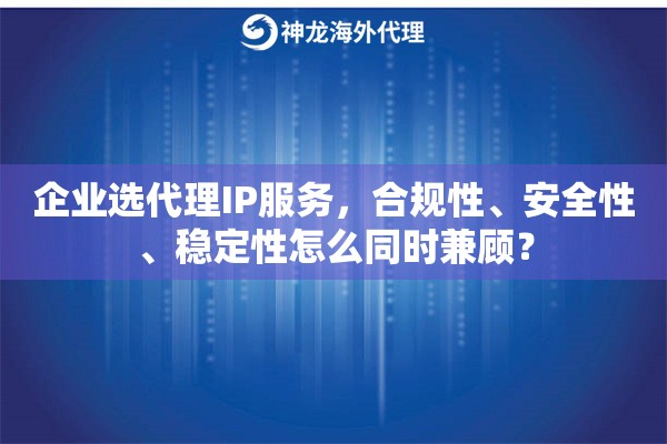 企业选代理IP服务，合规性、安全性、稳定性怎么同时兼顾？