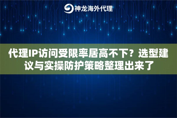 代理IP访问受限率居高不下?选型建议与实操防护策略整理出来了 代理IP访问受限率居高不下?选型建议与实操防护策略整理出来了