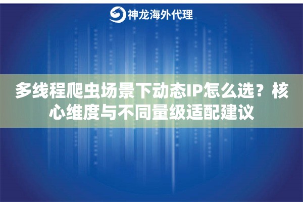 多线程爬虫场景下动态IP怎么选？核心维度与不同量级适配建议