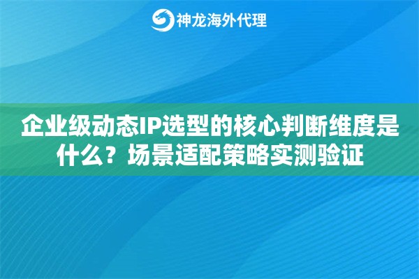 企业级动态IP选型的核心判断维度是什么？场景适配策略实测验证