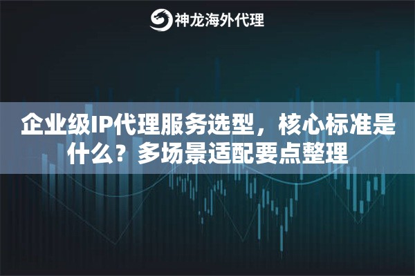 企业级IP代理服务选型，核心标准是什么？多场景适配要点整理