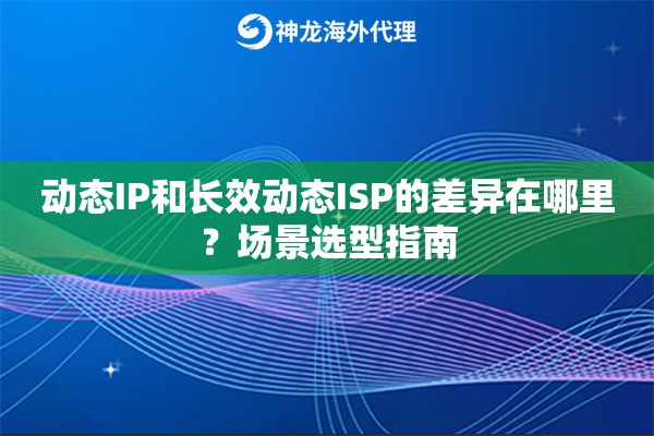 动态IP和长效动态ISP的差异在哪里？场景选型指南