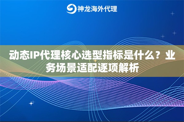 动态IP代理核心选型指标是什么？业务场景适配逐项解析