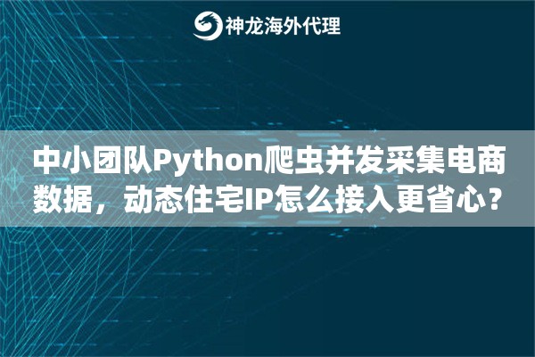 中小团队Python爬虫并发采集电商数据，动态住宅IP怎么接入更省心？