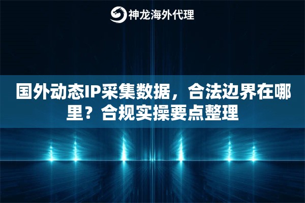 国外动态IP采集数据，合法边界在哪里？合规实操要点整理