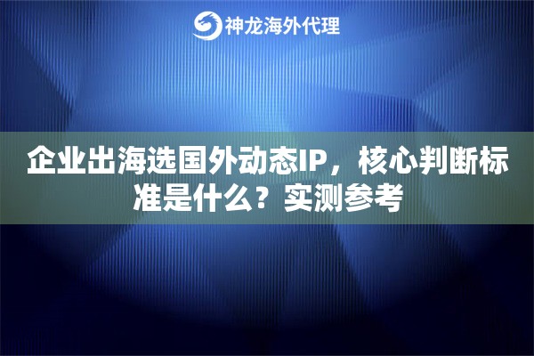 企业出海选国外动态IP，核心判断标准是什么？实测参考