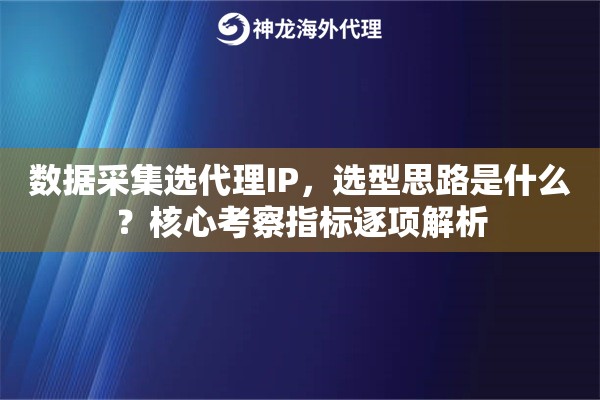 数据采集选代理IP，选型思路是什么？核心考察指标逐项解析