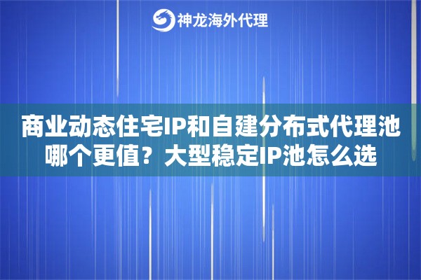 商业动态住宅IP和自建分布式代理池哪个更值？大型稳定IP池怎么选