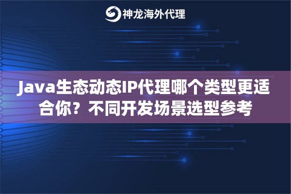 Java生态动态IP代理哪个类型更适合你？不同开发场景选型参考