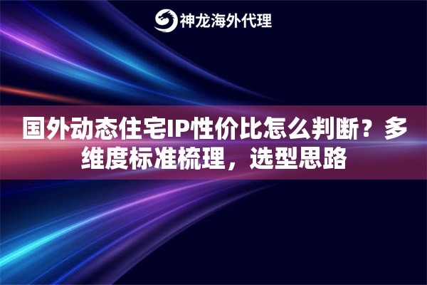 国外动态住宅IP性价比怎么判断？多维度标准梳理，选型思路