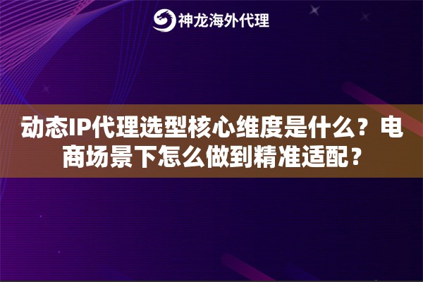 动态IP代理选型核心维度是什么？电商场景下怎么做到精准适配？
