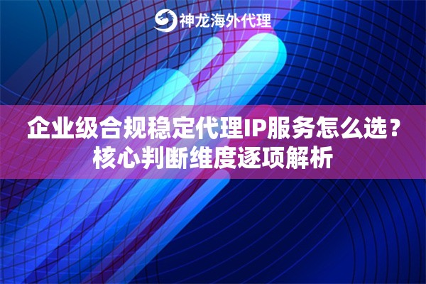 企业级合规稳定代理IP服务怎么选？核心判断维度逐项解析