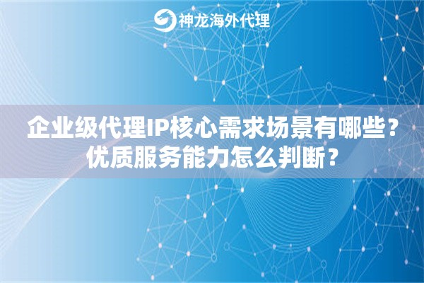 企业级代理IP核心需求场景有哪些?优质服务能力怎么判断? 企业级代理IP核心需求场景有哪些?优质服务能力怎么判断?