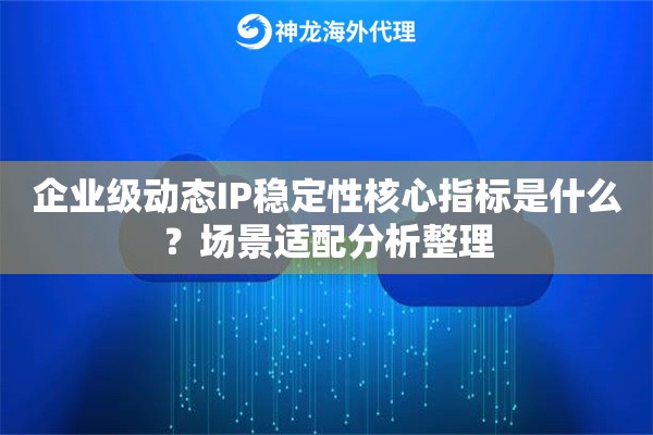 企业级动态IP稳定性核心指标是什么？场景适配分析整理