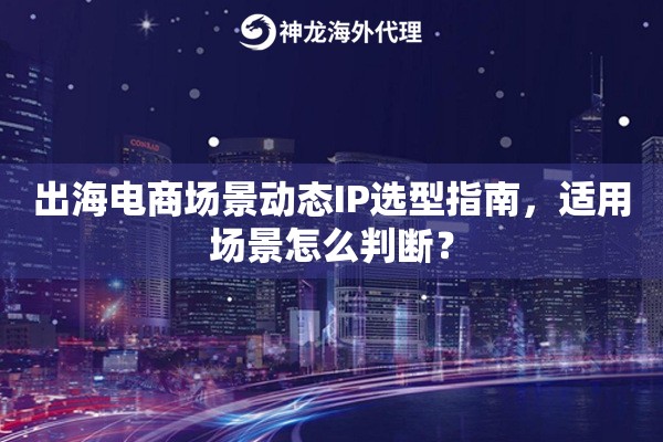 出海电商场景动态IP选型指南，适用场景怎么判断？