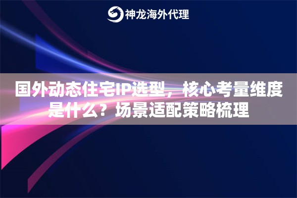 国外动态住宅IP选型，核心考量维度是什么？场景适配策略梳理