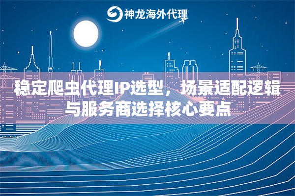 稳定爬虫代理IP选型，场景适配逻辑与服务商选择核心要点