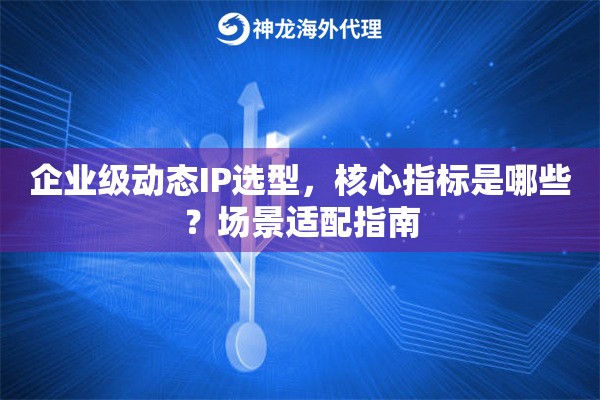 企业级动态IP选型,核心指标是哪些?场景适配指南 企业级动态IP选型,核心指标是哪些?场景适配指南