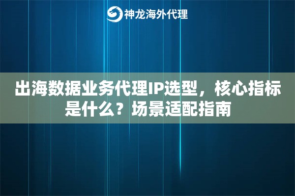 出海数据业务代理IP选型，核心指标是什么？场景适配指南