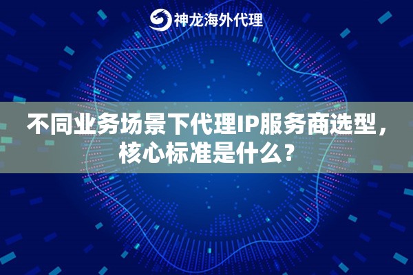 不同业务场景下代理IP服务商选型，核心标准是什么？
